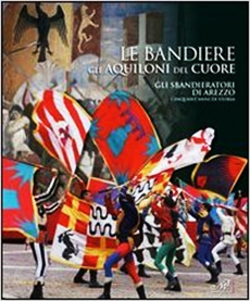 Le bandiere gli aquiloni del cuore - Gli sbandieratori di Arezzo cinquant'anni di storia