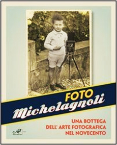 Foto Michelagnoli - Una bottega dell'arte fotografica nel novecento